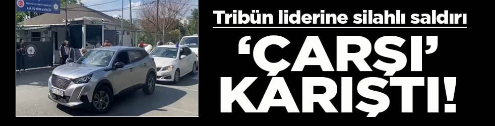  Tribün liderine silahlı saldırı ‘Çarşı’ karıştı!