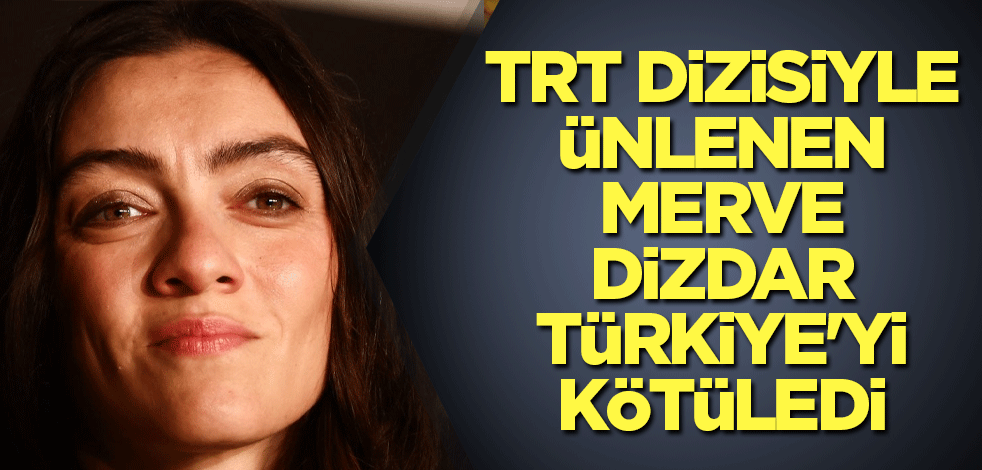 TRT dizisiyle ünlenen Merve Dizdar Türkiye'yi kötüledi