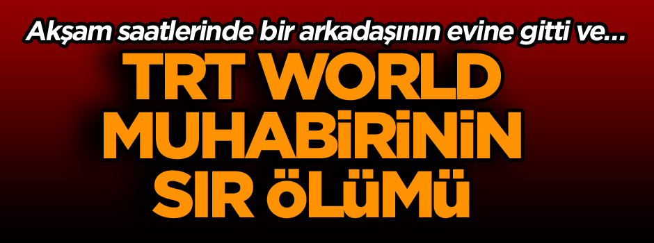 TRT World muhabirinin sır ölümü… Akşam saatlerinde bir arkadaşının evine gitti ve…