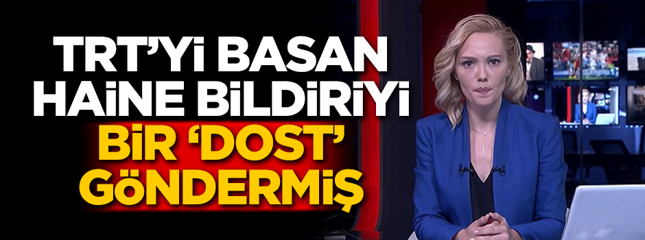 TRT'yi basan haine bildiriyi 'Dost' göndermiş