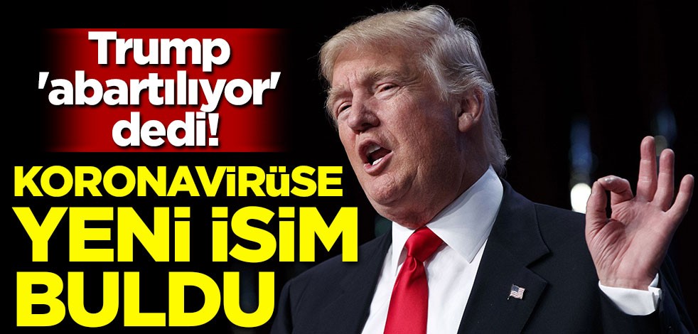 Trump 'Abartılıyor' dedi! Koronavirüse yeni isim buldu