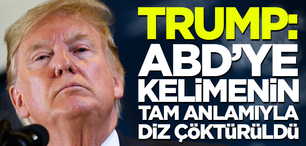 Trump: ABD’ye kelimenin tam anlamıyla diz çöktürüldü!