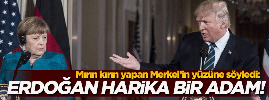 Trump, açık açık Merkel'in yüzüne söyledi: Erdoğan harika bir adam