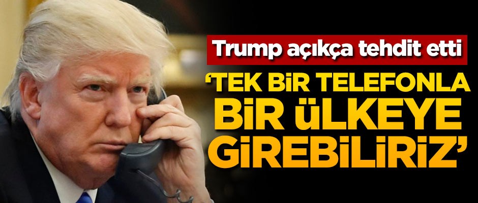 Trump açıkça tehdit etti: Tek bir telefonla bir ülkeye girebiliriz