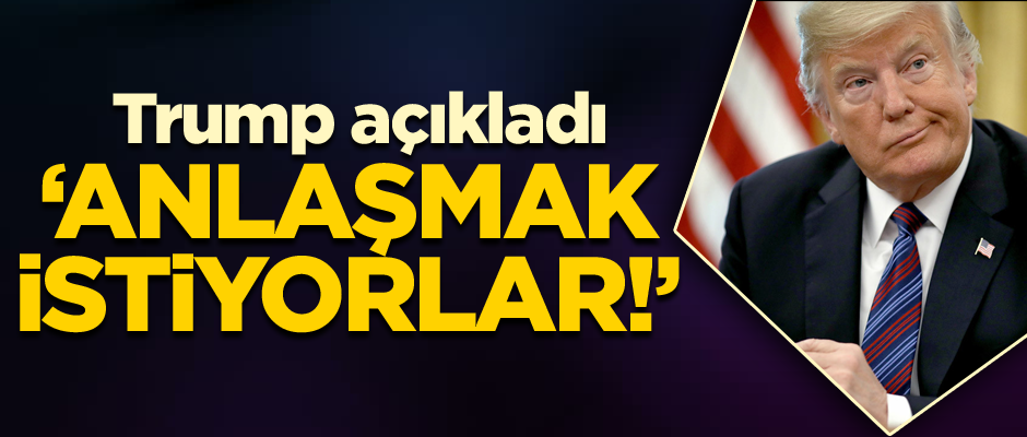 Trump açıkladı: Anlaşmak istiyorlar!
