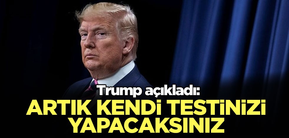 Trump açıkladı: Artık kendi testinizi yapacaksınız