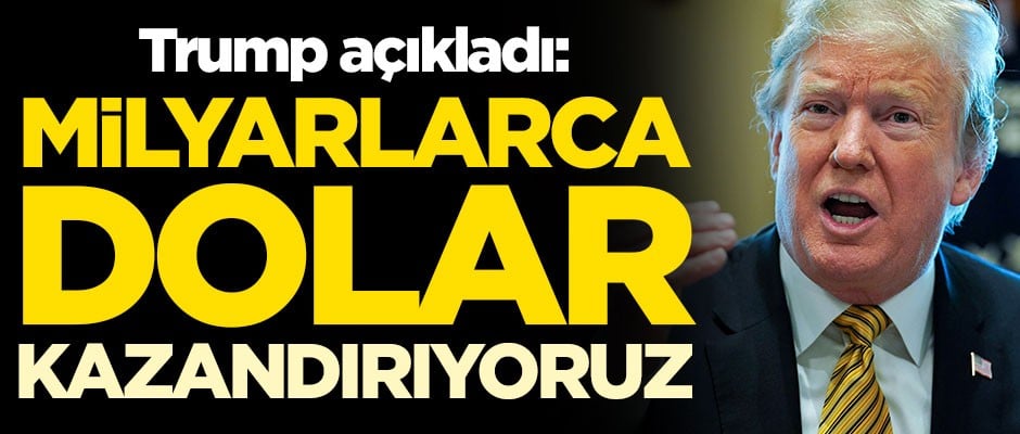 Trump açıkladı: Milyarlarca dolar kazandırıyoruz
