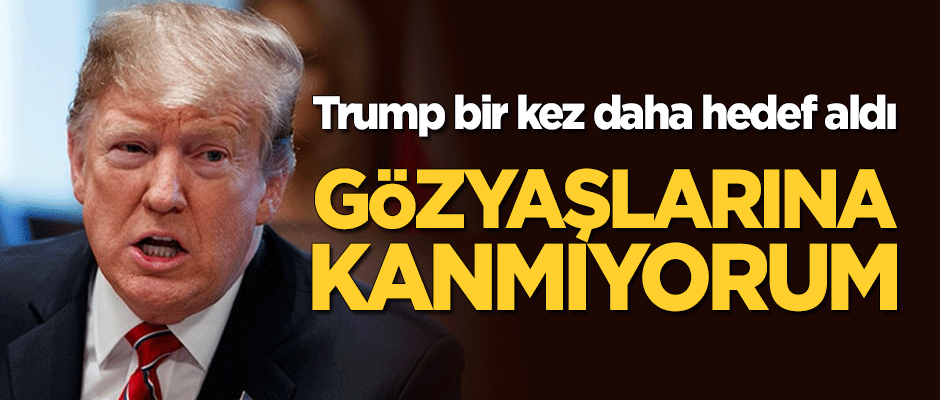 Trump bir kez daha hedef aldı: Gözyaşlarına kanmıyorum!