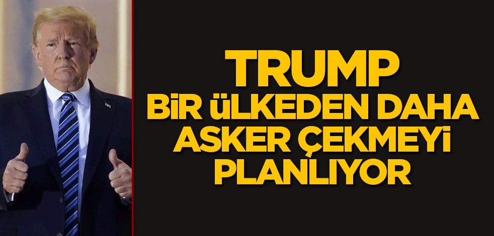 Trump bir ülkeden daha asker çekmeyi planlıyor
