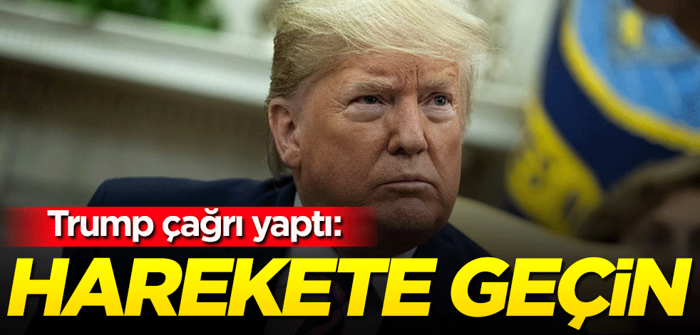 Trump çağrı yaptı: Harekete geçin