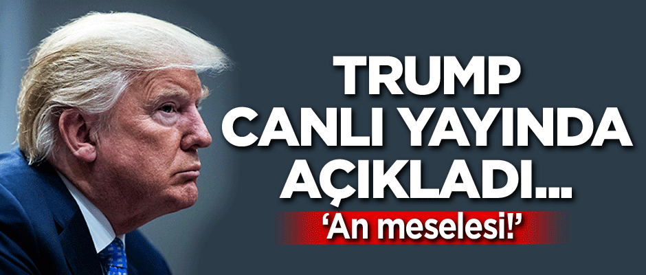 Trump canlı yayında açıkladı... An meselesi!