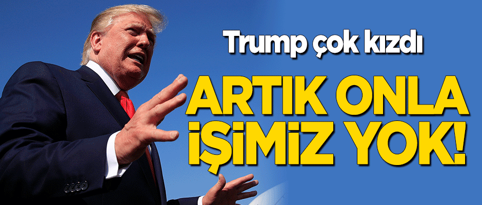 Trump çok kızdı: Artık onla işimiz yok!
