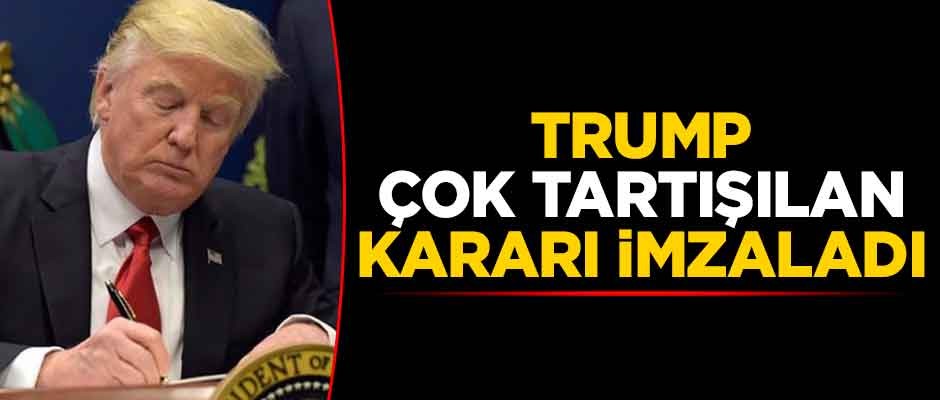 Trump çok tartışılan kararı imzaladı