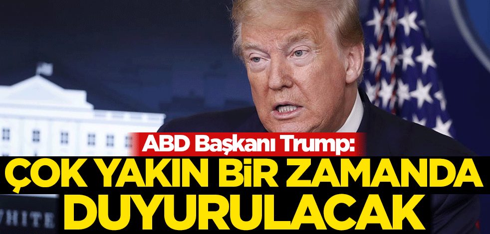 Trump: Çok yakın bir zamanda duyurulacak