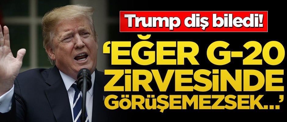 Trump diş biledi! ‘Eğer G-20 zirvesinde görüşemezsek…’