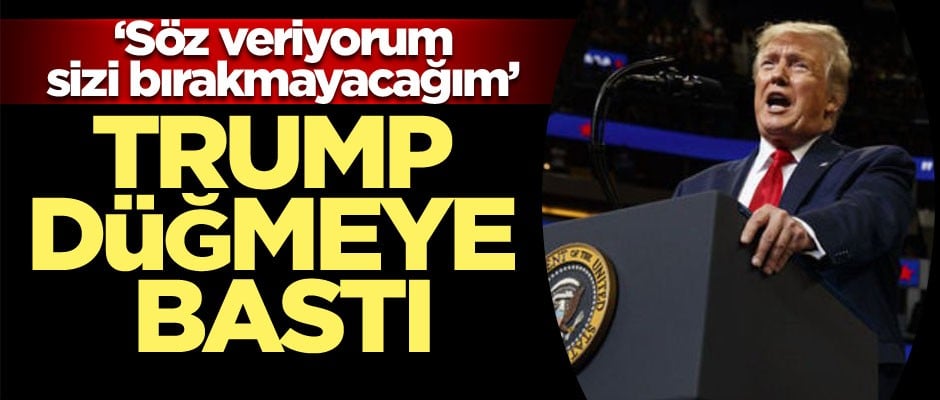 Trump düğmeye bastı… ‘Söz veriyorum sizi bırakmayacağım'