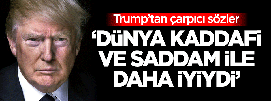 Trump: Dünya Kaddafi ve Saddam ile daha iyiydi