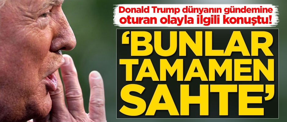 Trump dünyanın gündemine oturan olayla ilgili konuştu: Bunlar tamamen sahte