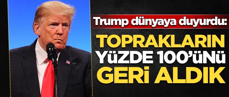 Trump dünyaya duyurdu: DAEŞ'in elindeki topraklar geri alındı