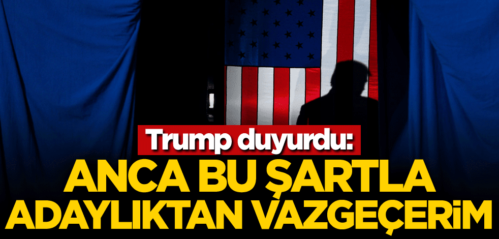 Trump duyurdu: Anca bu şartla adaylıktan vazgeçerim