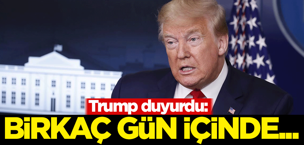 Trump duyurdu: Birkaç gün içinde...