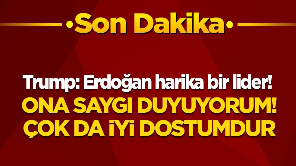 Trump: Erdoğan harika bir lider! Ona saygı duyuyorum! Çok da iyi dostumdur