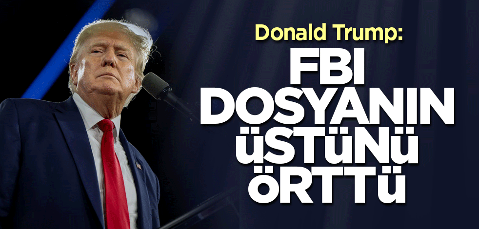 Trump: FBI dosyanın üstünü örttü