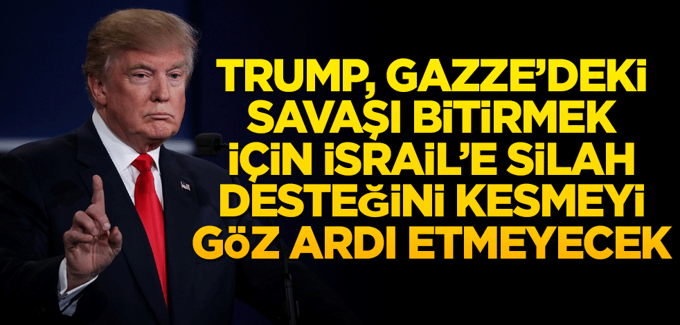 Trump, Gazze'deki savaşı bitirmek için İsrail'e silah desteğini kesmeyi göz ardı etmeyeceğini söyledi