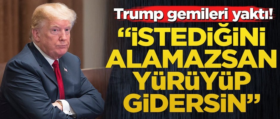 Trump gemileri yaktı! "İstediğini alamazsan yürüyüp gidersin"