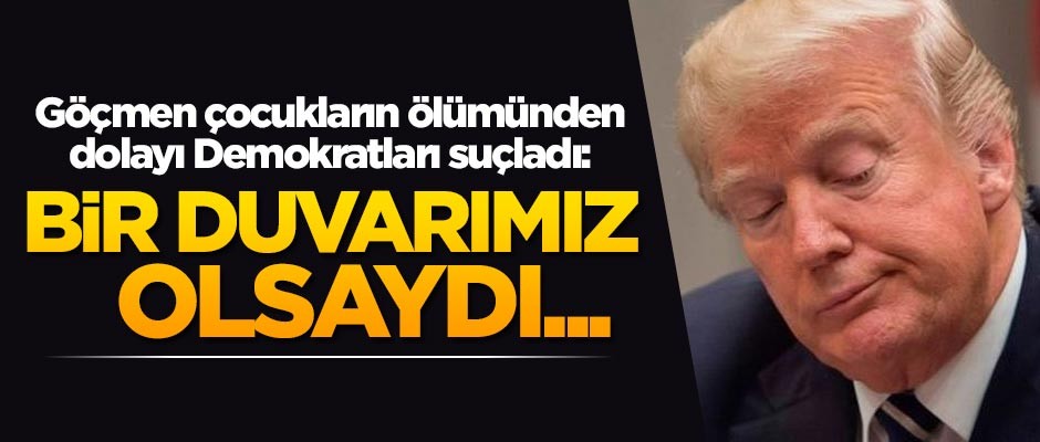 Trump, göçmen çocukların ölümünden dolayı Demokratları suçladı: Bir duvarımız olsaydı...