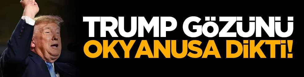 Trump gözünü okyanusa dikti!