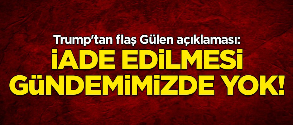Trump: Gülen'in iadesi gündemimizde yok