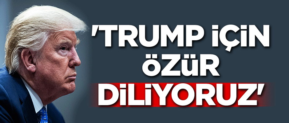 'Trump için özür diliyoruz'