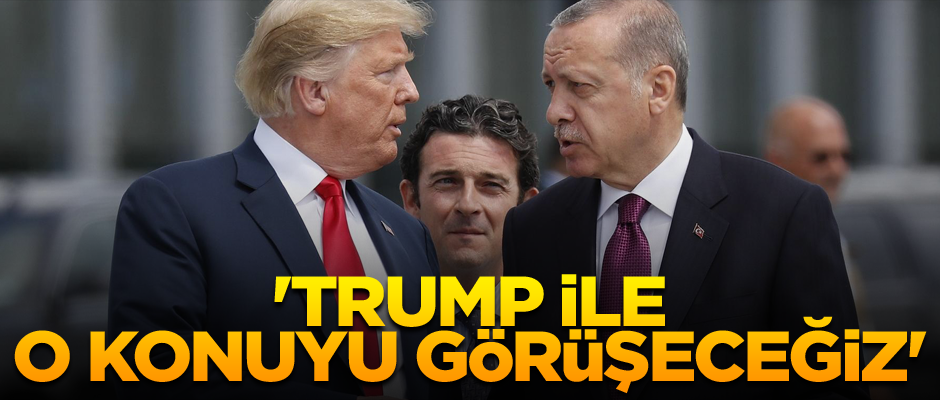 'Trump ile o konuyu görüşeceğiz'