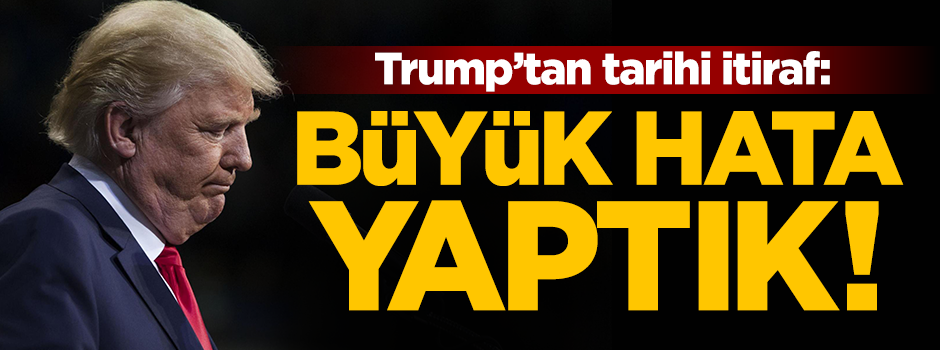 Trump itiraf etti: Büyük hata yaptık!