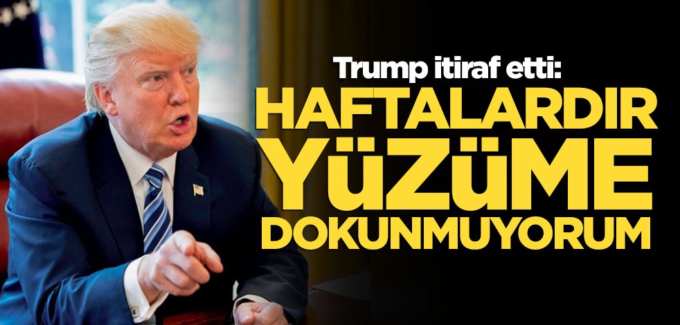 Trump itiraf etti: Haftalardır yüzüme dokunmuyorum