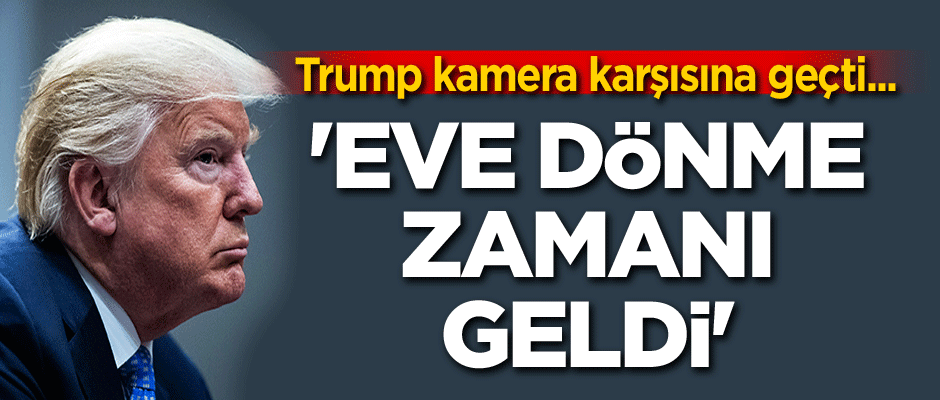 Trump kamera karşısına geçti... 'Eve dönme zamanı geldi'