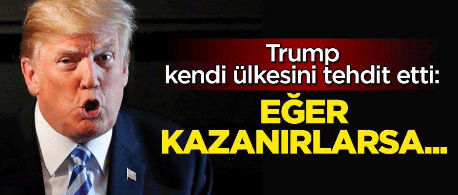 Trump kendi ülkesini tehdit etti: Eğer kazanırlarsa...