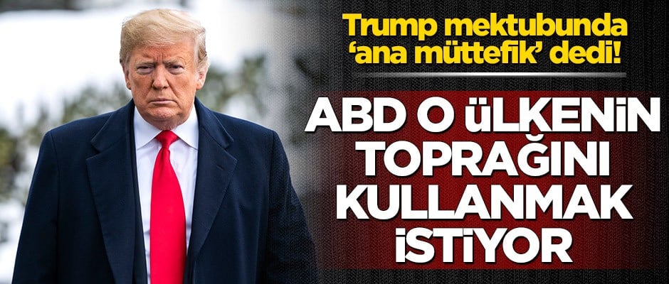 Trump mektubunda ‘ana müttefik’ dedi! ABD o ülkenin toprağını kullanmak istiyor