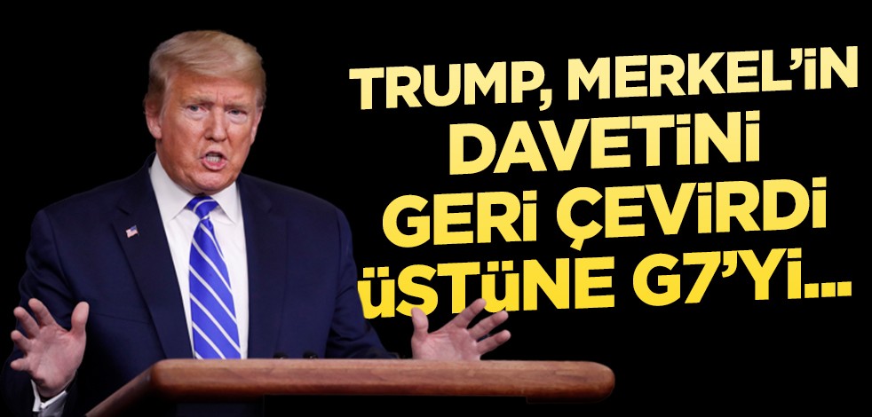 Trump, Merkel'in davetini geri çevirdi üstüne G7 zirvesini erteledi