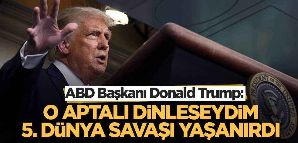 Trump: O aptalı dinleseydim 5. dünya savaşı yaşanırdı