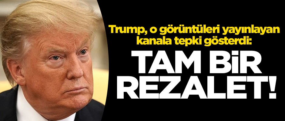 Trump, o görüntüleri yayınlayan kanala tepki gösterdi: Tam bir rezalet