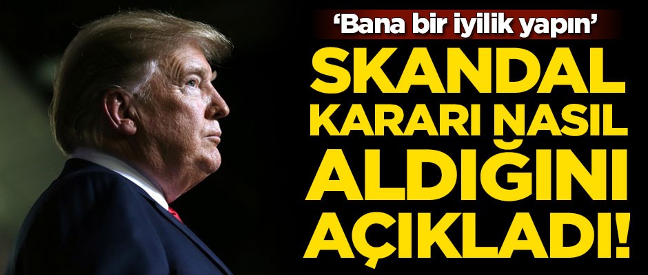 Trump o skandal kararı nasıl aldığını açıkladı