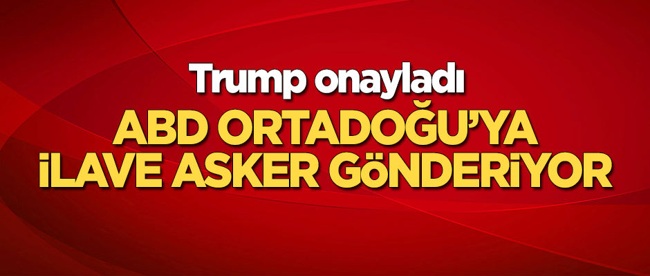 Trump onayladı! ABD'den Orta Doğu'ya ilave asker!