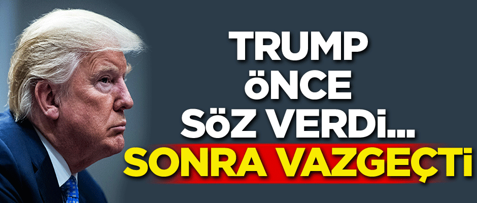 Trump önce söz verdi... Sonra vazgeçti