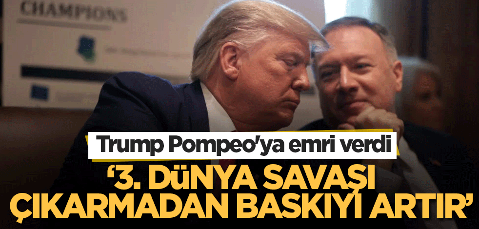 Trump Pompeo'ya emri verdi! ‘3. Dünya Savaşı çıkarmadan baskıyı artır’