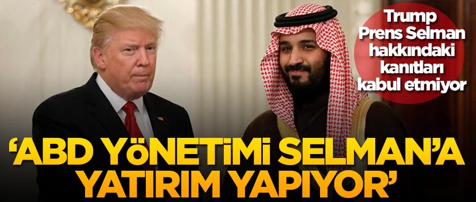 Trump, Prens Selman hakkındaki kanıtları kabul etmiyor 'ABD yönetimi Selman'a yatırım yapıyor'