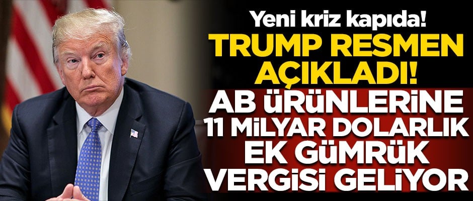 Trump resmen açıkladı! AB ürünlerine, 11 milyar dolarlık gümrük vergisi geliyor