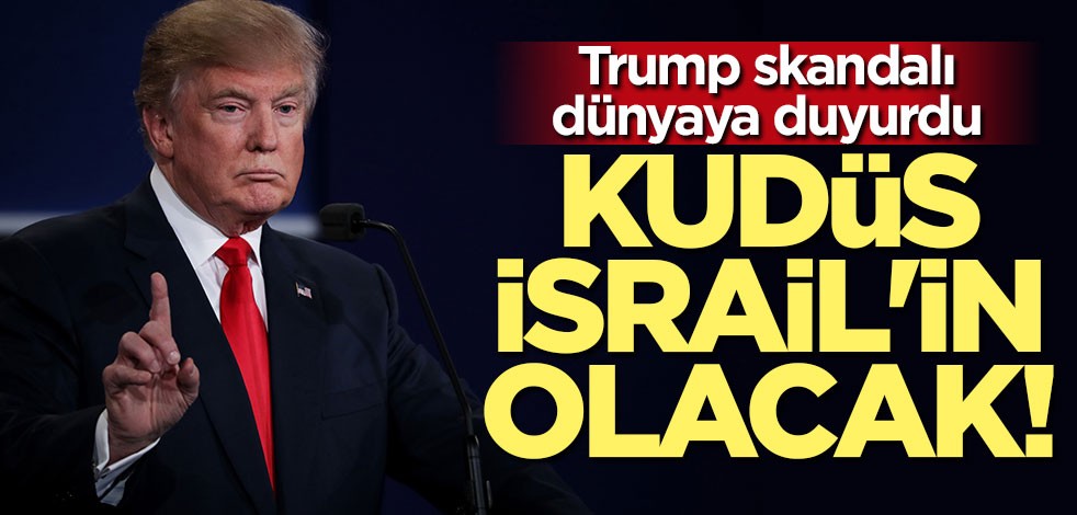 Trump skandalı duyurdu: Kudüs İsrail'in olacak!
