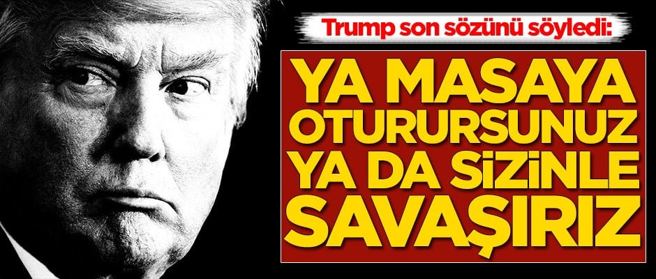 Trump son sözü söyledi: Ya masaya oturursunuz ya da sizinle savaşırız